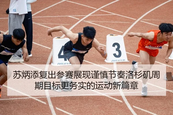 苏炳添复出参赛展现谨慎节奏洛杉矶周期目标更务实的运动新篇章