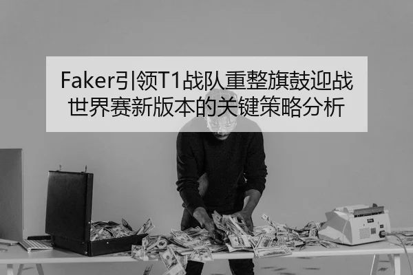 Faker引领T1战队重整旗鼓迎战世界赛新版本的关键策略分析