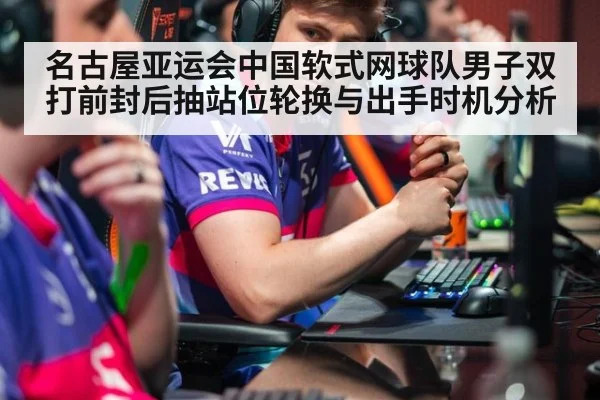 名古屋亚运会中国软式网球队男子双打前封后抽站位轮换与出手时机分析