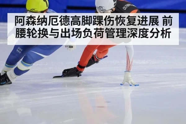 阿森纳厄德高脚踝伤恢复进展 前腰轮换与出场负荷管理深度分析