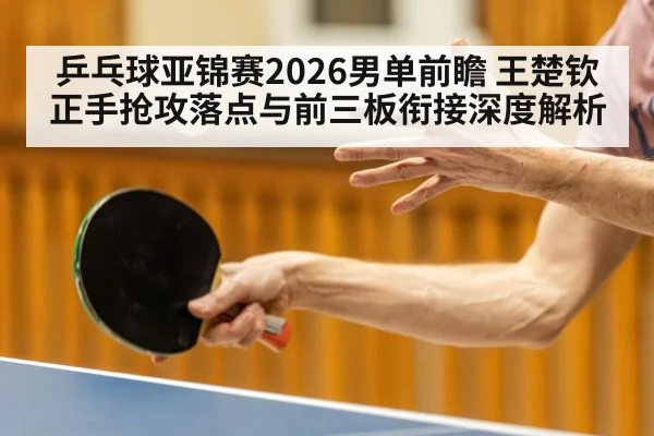 乒乓球亚锦赛2026男单前瞻 王楚钦正手抢攻落点与前三板衔接深度解析