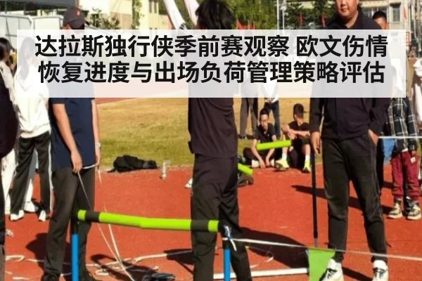 达拉斯独行侠季前赛观察 欧文伤情恢复进度与出场负荷管理策略评估