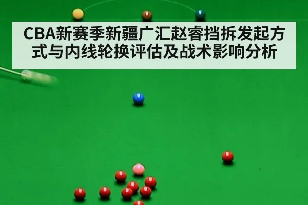 CBA新赛季新疆广汇赵睿挡拆发起方式与内线轮换评估及战术影响分析