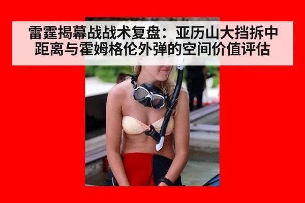 雷霆揭幕战战术复盘:亚历山大挡拆中距离与霍姆格伦外弹的空间价值评估