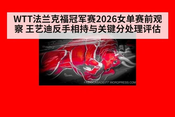 WTT法兰克福冠军赛2026女单赛前观察 王艺迪反手相持与关键分处理评估