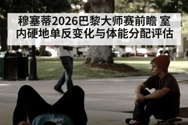 穆塞蒂2026巴黎大师赛前瞻 室内硬地单反变化与体能分配评估