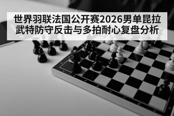 世界羽联法国公开赛2026男单昆拉武特防守反击与多拍耐心复盘分析