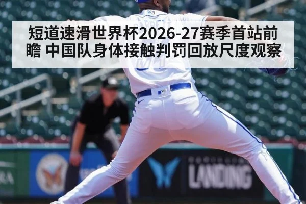 短道速滑世界杯2026-27赛季首站前瞻 中国队身体接触判罚回放尺度观察