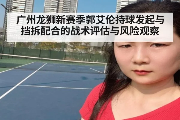 广州龙狮新赛季郭艾伦持球发起与挡拆配合的战术评估与风险观察
